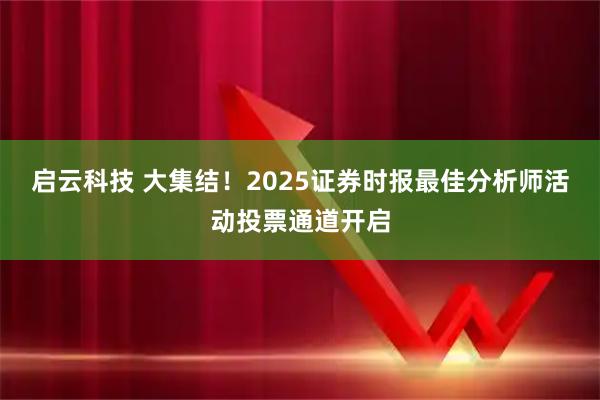 启云科技 大集结！2025证券时报最佳分析师活动投票通道开启