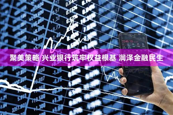 聚美策略 兴业银行筑牢权益根基 润泽金融民生