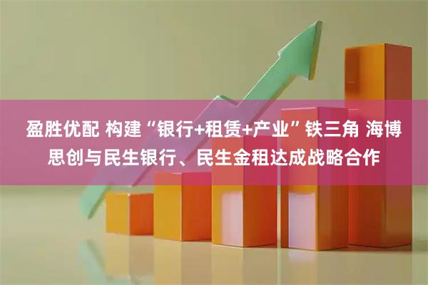 盈胜优配 构建“银行+租赁+产业”铁三角 海博思创与民生银行、民生金租达成战略合作