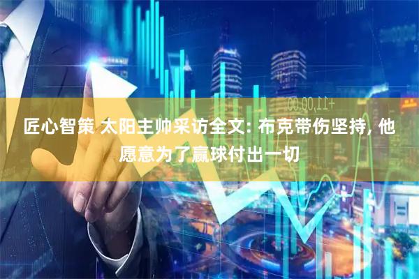 匠心智策 太阳主帅采访全文: 布克带伤坚持, 他愿意为了赢球付出一切