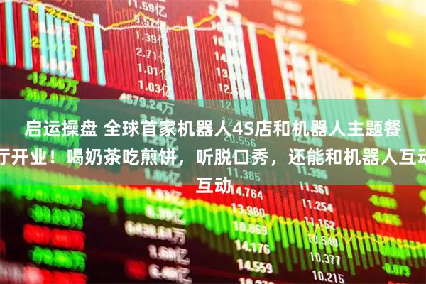 启运操盘 全球首家机器人4S店和机器人主题餐厅开业！喝奶茶吃煎饼，听脱口秀，还能和机器人互动
