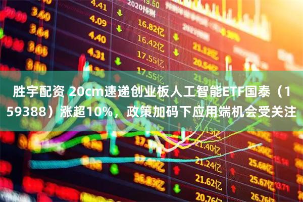 胜宇配资 20cm速递创业板人工智能ETF国泰（159388）涨超10%，政策加码下应用端机会受关注