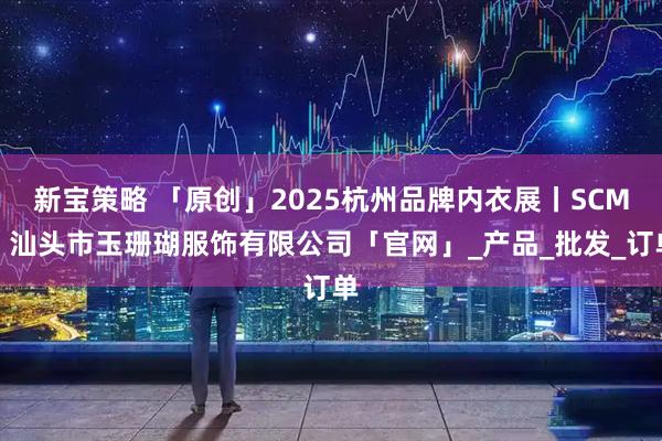 新宝策略 「原创」2025杭州品牌内衣展丨SCM丨汕头市玉珊瑚服饰有限公司「官网」_产品_批发_订单