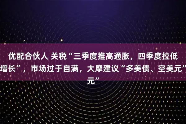 优配合伙人 关税“三季度推高通胀，四季度拉低增长”，市场过于自满，大摩建议“多美债、空美元”