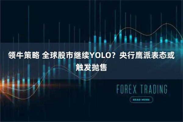 领牛策略 全球股市继续YOLO?央行鹰派表态或触发抛售