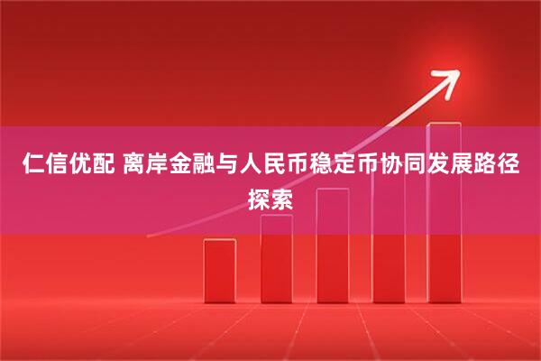 仁信优配 离岸金融与人民币稳定币协同发展路径探索