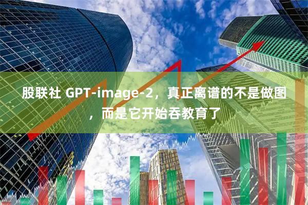 股联社 GPT-image-2，真正离谱的不是做图，而是它开始吞教育了