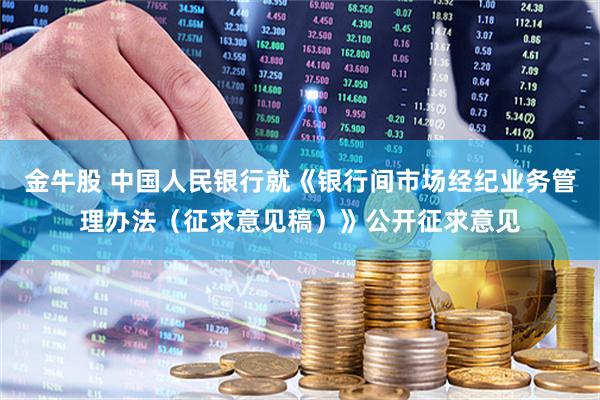 金牛股 中国人民银行就《银行间市场经纪业务管理办法（征求意见稿）》公开征求意见