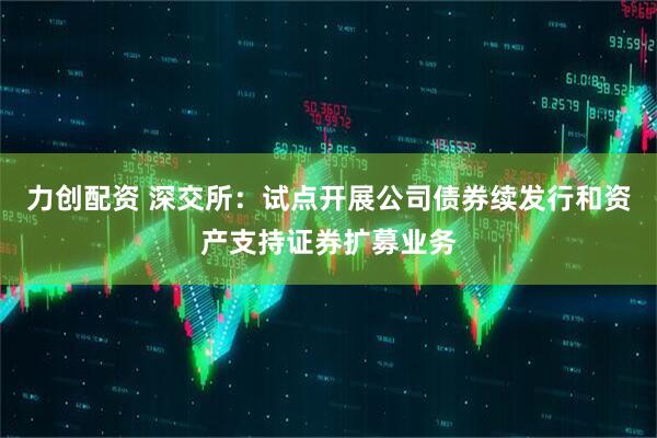 力创配资 深交所：试点开展公司债券续发行和资产支持证券扩募业务
