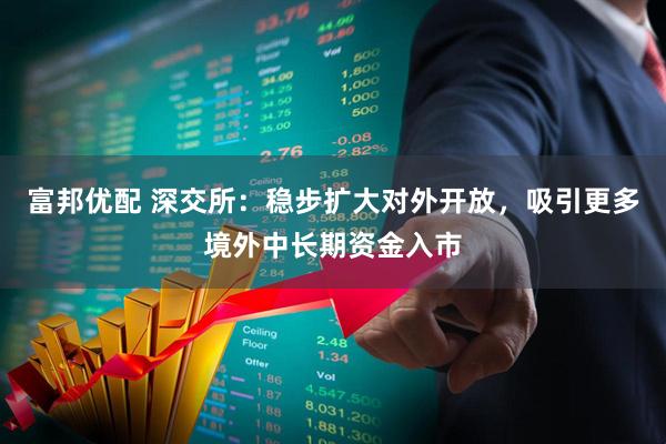 富邦优配 深交所：稳步扩大对外开放，吸引更多境外中长期资金入市