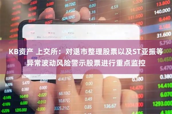 KB资产 上交所：对退市整理股票以及ST亚振等异常波动风险警示股票进行重点监控