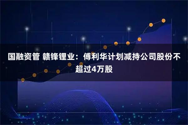 国融资管 赣锋锂业：傅利华计划减持公司股份不超过4万股