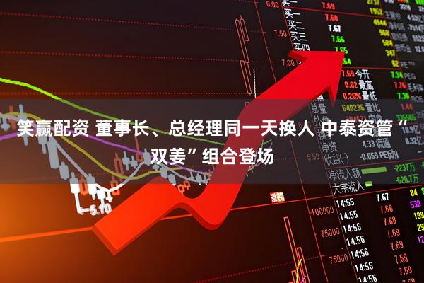 笑赢配资 董事长、总经理同一天换人 中泰资管“双姜”组合登场