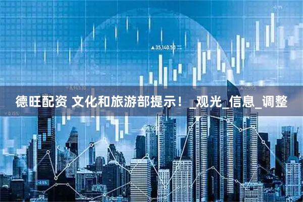德旺配资 文化和旅游部提示！_观光_信息_调整