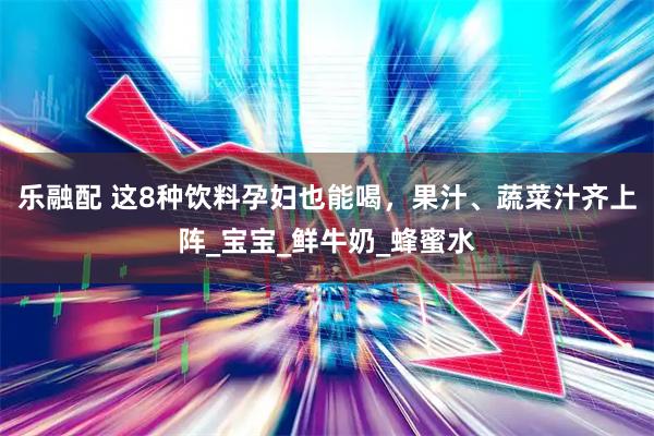 乐融配 这8种饮料孕妇也能喝，果汁、蔬菜汁齐上阵_宝宝_鲜牛奶_蜂蜜水