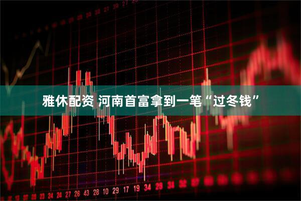 雅休配资 河南首富拿到一笔“过冬钱”