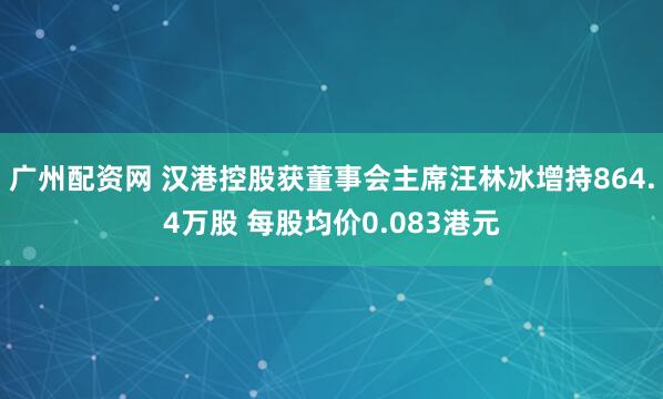 广州配资网 汉港控股获董事会主席汪林冰增持864.4万股 每股均价0.083港元