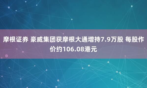 摩根证券 豪威集团获摩根大通增持7.9万股 每股作价约106.08港元