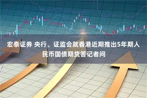 宏泰证券 央行、证监会就香港近期推出5年期人民币国债期货答记者问