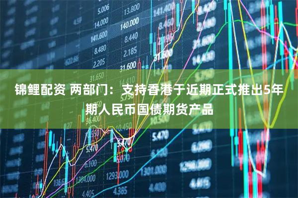 锦鲤配资 两部门：支持香港于近期正式推出5年期人民币国债期货产品