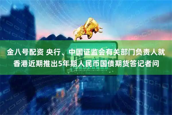 金八号配资 央行、中国证监会有关部门负责人就香港近期推出5年期人民币国债期货答记者问