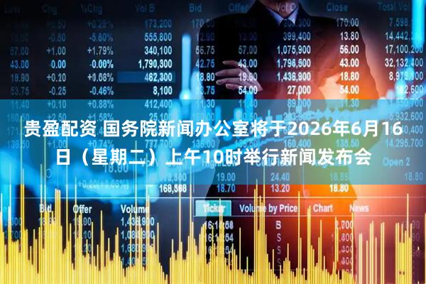 贵盈配资 国务院新闻办公室将于2026年6月16日（星期二）上午10时举行新闻发布会