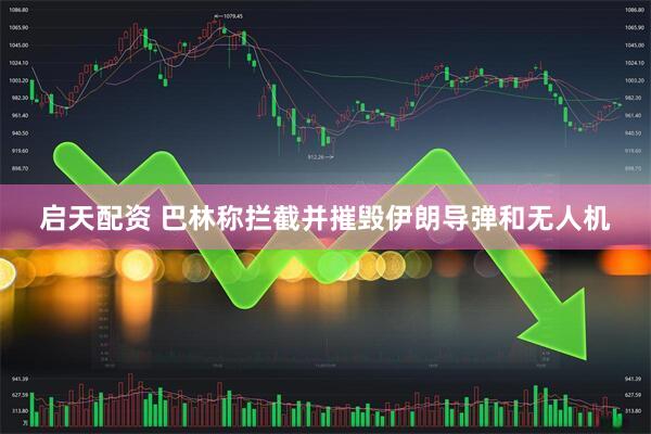 启天配资 巴林称拦截并摧毁伊朗导弹和无人机