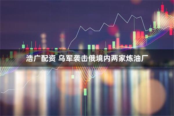 浩广配资 乌军袭击俄境内两家炼油厂