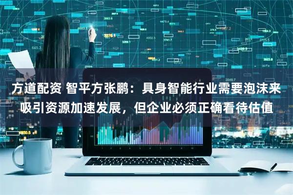 方道配资 智平方张鹏：具身智能行业需要泡沫来吸引资源加速发展，但企业必须正确看待估值