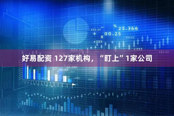 好易配资 127家机构，“盯上”1家公司