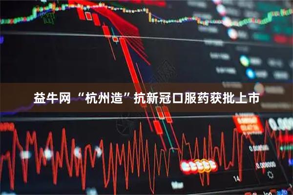 益牛网 “杭州造”抗新冠口服药获批上市