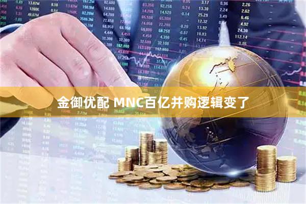 金御优配 MNC百亿并购逻辑变了