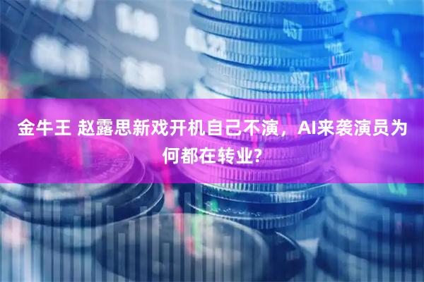 金牛王 赵露思新戏开机自己不演,AI来袭演员为何都在转业?