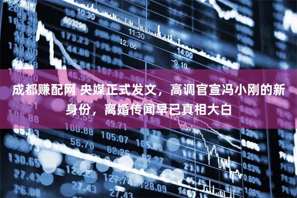 成都赚配网 央媒正式发文，高调官宣冯小刚的新身份，离婚传闻早已真相大白