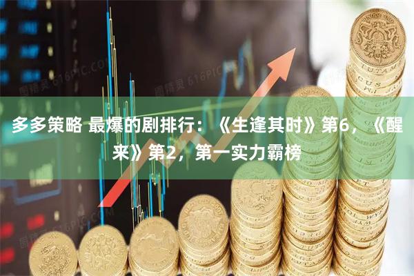 多多策略 最爆的剧排行：《生逢其时》第6，《醒来》第2，第一实力霸榜